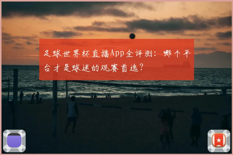 足球世界杯直播App全评测:哪个平台才是球迷的观赛首选?