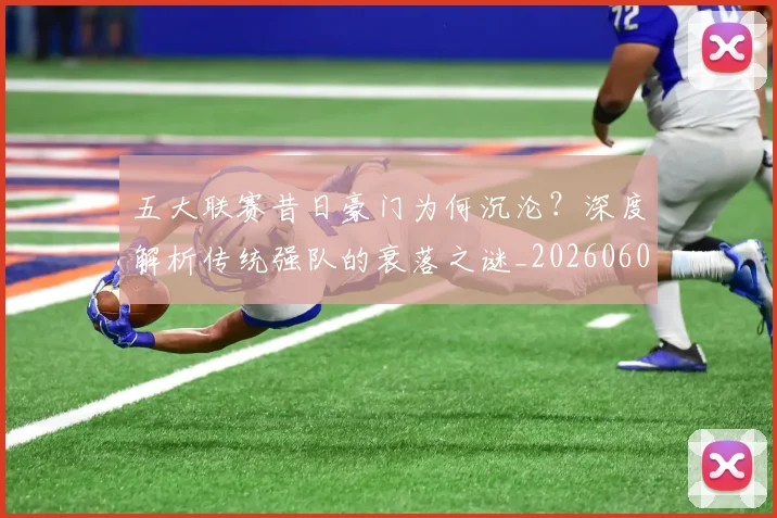 五大联赛昔日豪门为何沉沦?深度解析传统强队的衰落之谜_20260608020718