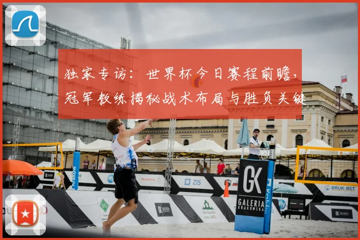 独家专访：世界杯今日赛程前瞻，冠军教练揭秘战术布局与胜负关键