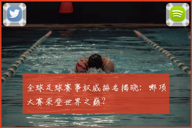 全球足球赛事权威排名揭晓:哪项大赛荣登世界之巅?