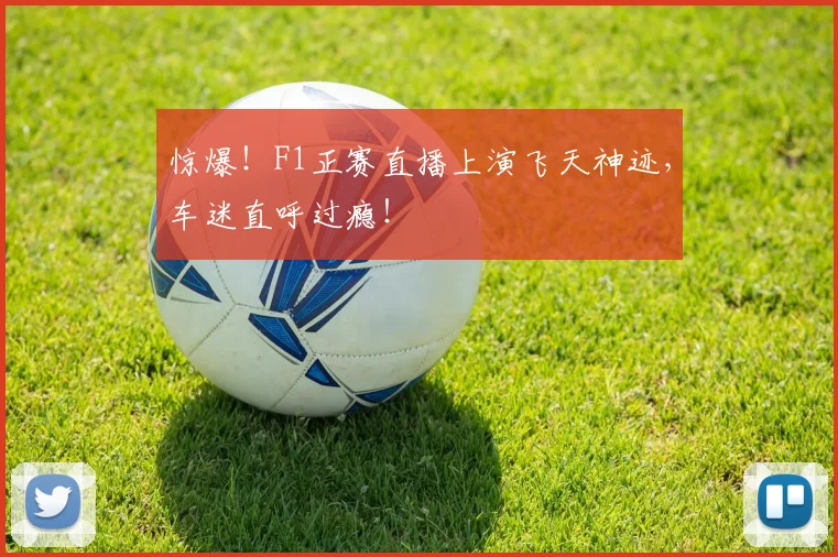 惊爆!F1正赛直播上演飞天神迹,车迷直呼过瘾!