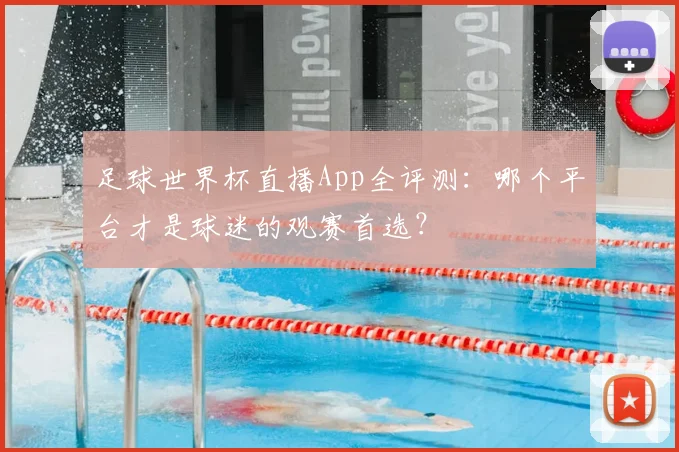 足球世界杯直播App全评测:哪个平台才是球迷的观赛首选?