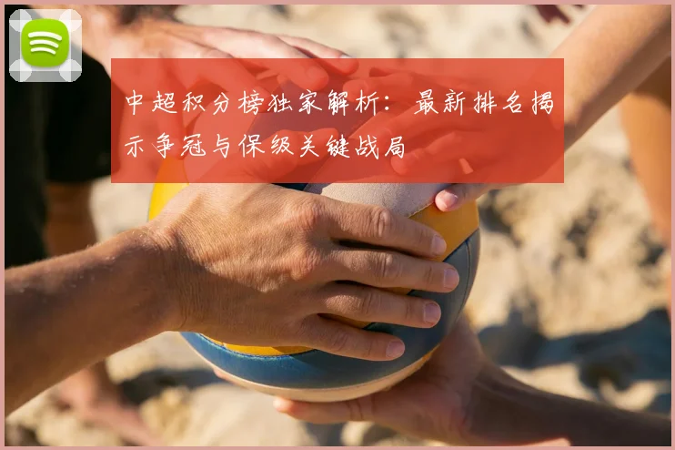 中超积分榜独家解析：最新排名揭示争冠与保级关键战局