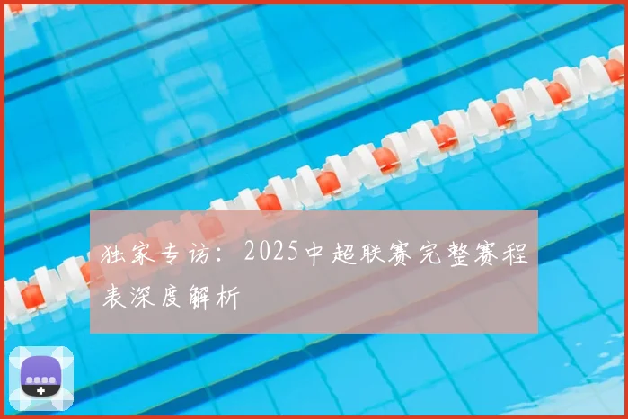 独家专访:2025中超联赛完整赛程表深度解析