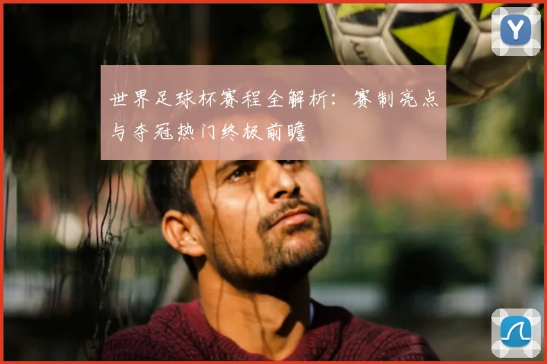 世界足球杯赛程全解析：赛制亮点与夺冠热门终极前瞻