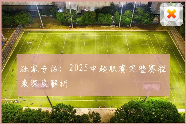 独家专访：2025中超联赛完整赛程表深度解析