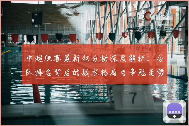 中超联赛最新积分榜深度解析：各队排名背后的战术格局与争冠走势