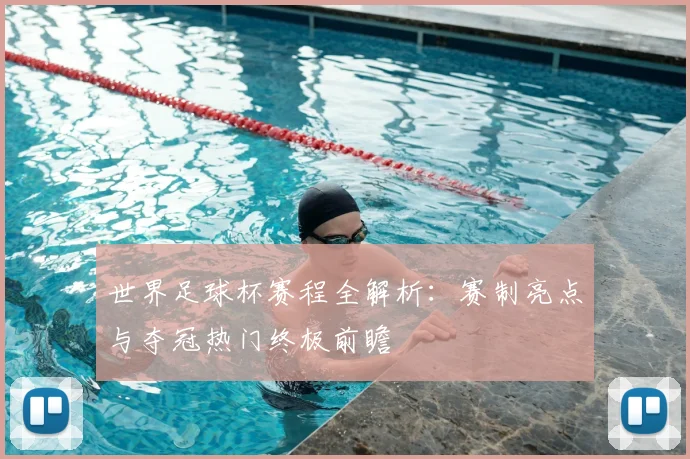 世界足球杯赛程全解析：赛制亮点与夺冠热门终极前瞻