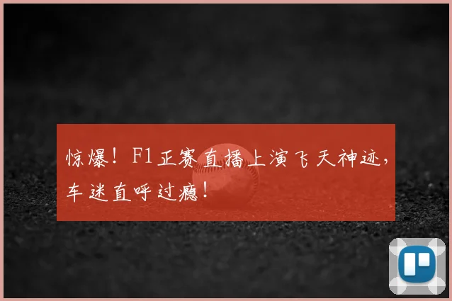 惊爆！F1正赛直播上演飞天神迹，车迷直呼过瘾！