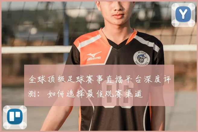 全球顶级足球赛事直播平台深度评测：如何选择最佳观赛渠道